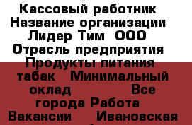 Кассовый работник › Название организации ­ Лидер Тим, ООО › Отрасль предприятия ­ Продукты питания, табак › Минимальный оклад ­ 22 200 - Все города Работа » Вакансии   . Ивановская обл.